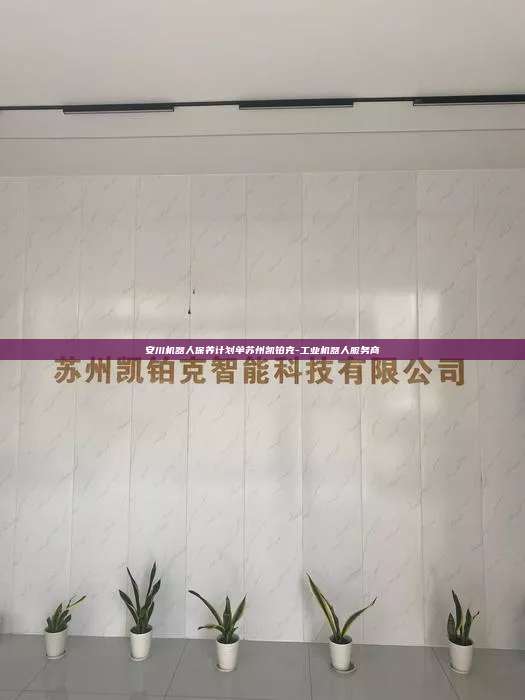 安川機器人保養(yǎng)計劃單蘇州凱鉑克-工業(yè)機器人服務商