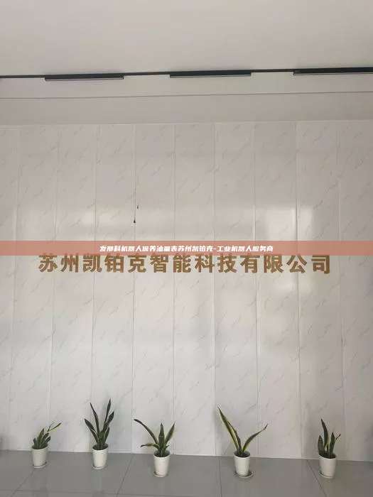 發那科機器人保養油量表蘇州凱鉑克-工業機器人服務商