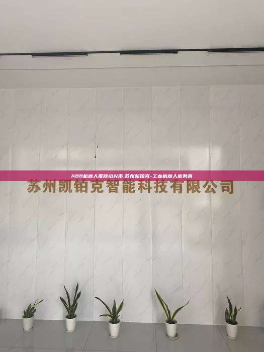 ABB機(jī)器人維修紹興市,蘇州凱鉑克-工業(yè)機(jī)器人服務(wù)商