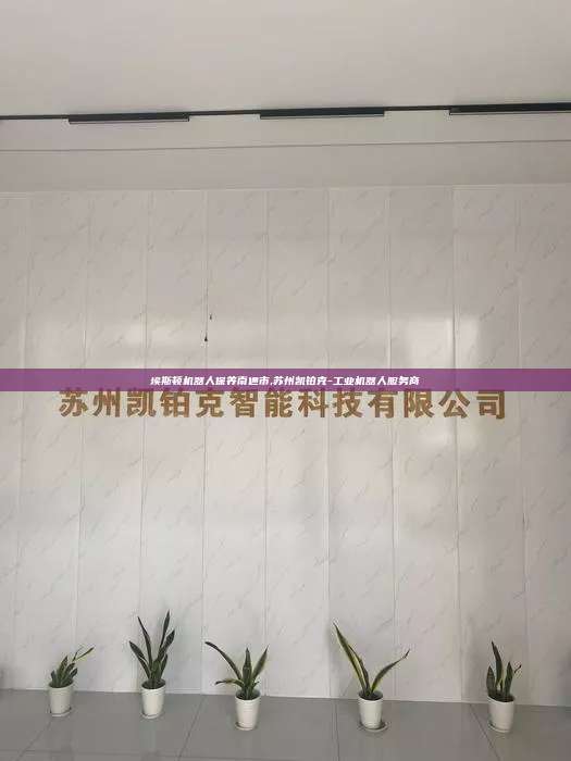 埃斯頓機器人保養南通市,蘇州凱鉑克-工業機器人服務商