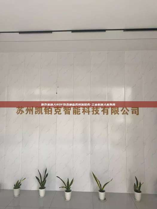 協(xié)作機(jī)器人RDF包含哪些蘇州凱鉑克-工業(yè)機(jī)器人服務(wù)商
