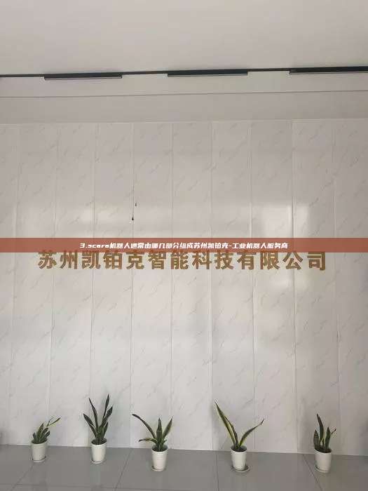 3.scara機器人通常由哪幾部分組成蘇州凱鉑克-工業機器人服務商