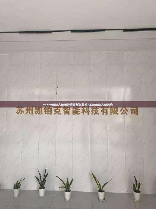 scara機器人通用外殼蘇州凱鉑克-工業(yè)機器人服務(wù)商