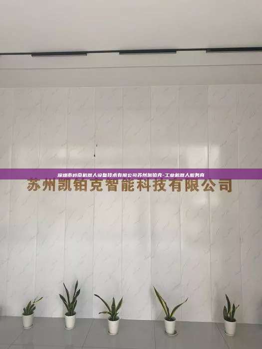 深圳市嶺南機器人設備技術有限公司蘇州凱鉑克-工業機器人服務商