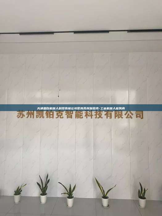 天津迦自機器人科技有限公司官網蘇州凱鉑克-工業機器人服務商