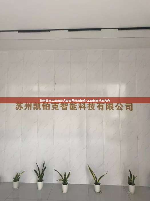 如何選取工業(yè)機器人型號蘇州凱鉑克-工業(yè)機器人服務(wù)商