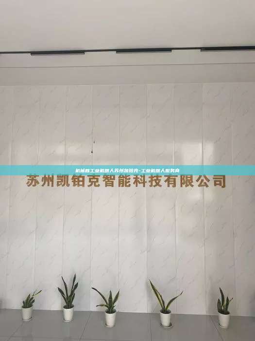 機械臂工業(yè)機器人蘇州凱鉑克-工業(yè)機器人服務(wù)商