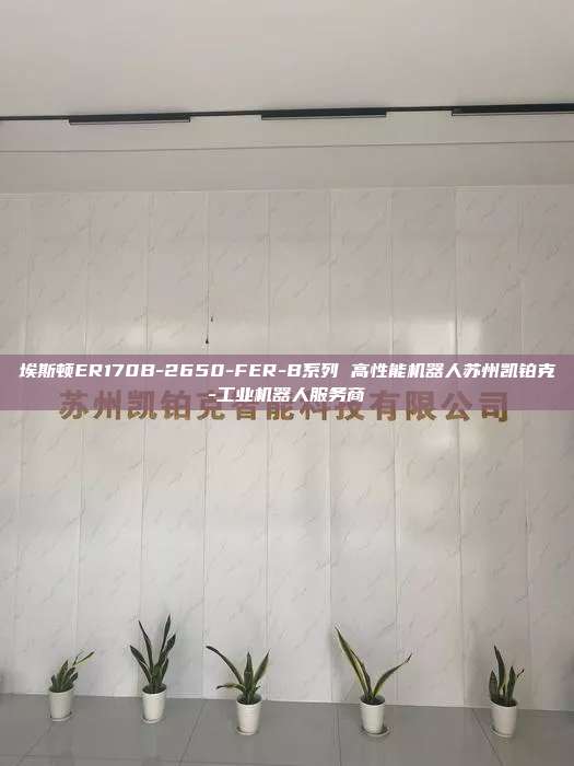 埃斯頓ER170B-2650-FER-B系列 高性能機器人蘇州凱鉑克-工業機器人服務商