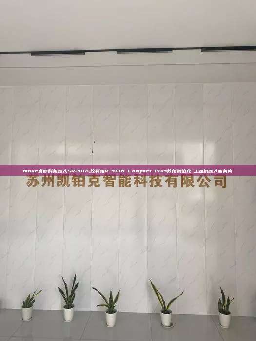 fanuc發(fā)那科機器人SR20iA,控制柜R-30IB Compact Plus蘇州凱鉑克-工業(yè)機器人服務商