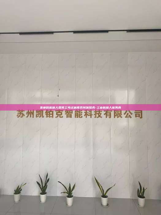 發(fā)那科機器人維修工考試題庫蘇州凱鉑克-工業(yè)機器人服務商