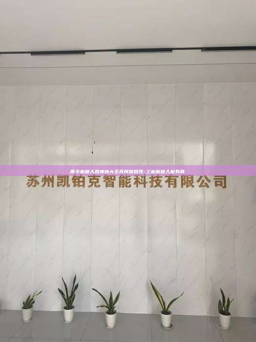 庫卡機器人故障碼大全蘇州凱鉑克-工業機器人服務商