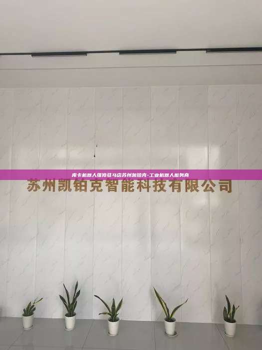 庫(kù)卡機(jī)器人維修駐馬店蘇州凱鉑克-工業(yè)機(jī)器人服務(wù)商