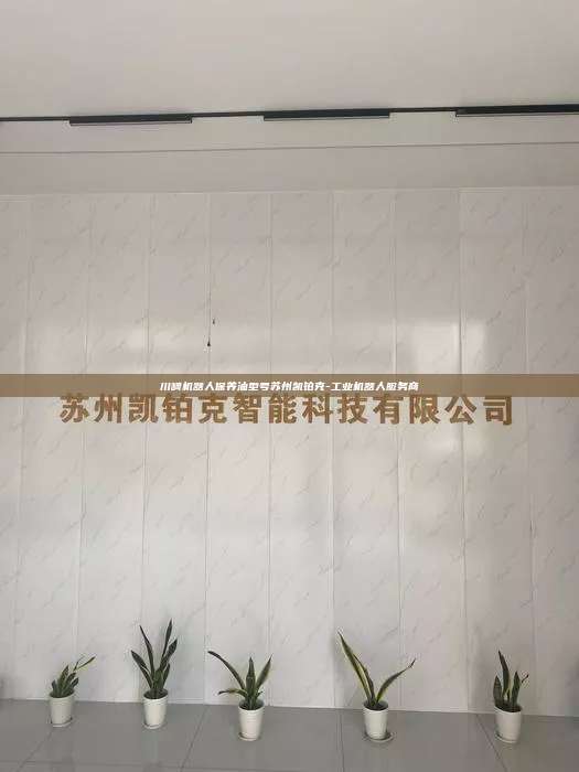 川崎機器人保養油型號蘇州凱鉑克-工業機器人服務商