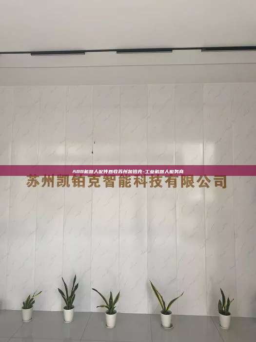 ABB機器人配件回收蘇州凱鉑克-工業(yè)機器人服務商
