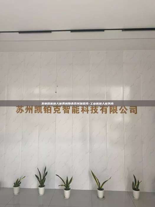 發(fā)那科機(jī)器人保養(yǎng)周期表蘇州凱鉑克-工業(yè)機(jī)器人服務(wù)商