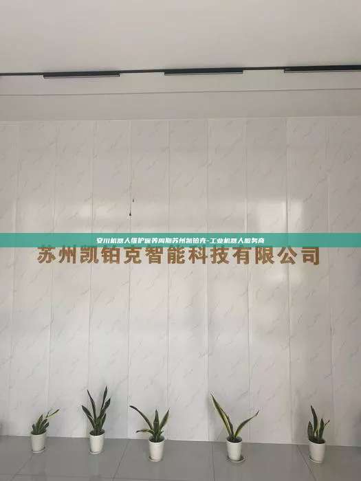 安川機器人維護保養(yǎng)周期蘇州凱鉑克-工業(yè)機器人服務(wù)商